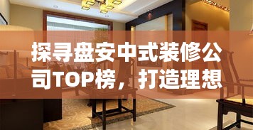 探寻盘安中式装修公司TOP榜，打造理想家居空间，专业团队引领行业翘楚