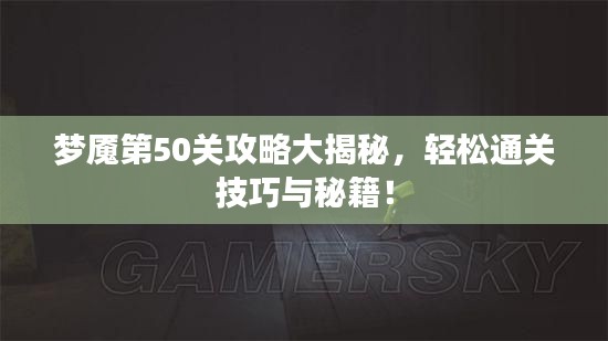 梦魇第50关攻略大揭秘，轻松通关技巧与秘籍！
