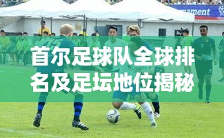 首尔足球队全球排名及足坛地位揭秘