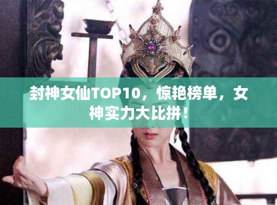 封神女仙TOP10，惊艳榜单，女神实力大比拼！