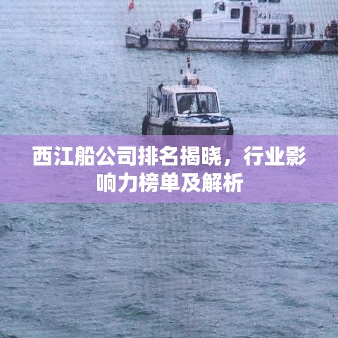 西江船公司排名揭晓，行业影响力榜单及解析