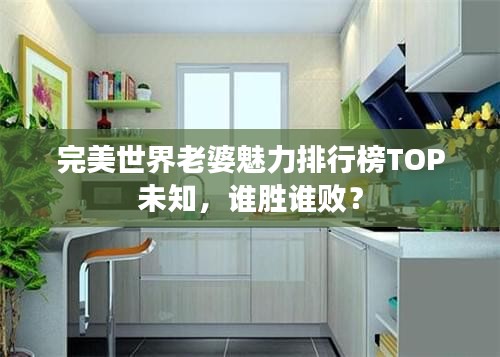 完美世界老婆魅力排行榜TOP未知，谁胜谁败？