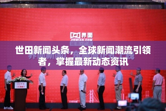 世田新闻头条，全球新闻潮流引领者，掌握最新动态资讯