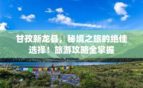 甘孜新龙县，秘境之旅的绝佳选择！旅游攻略全掌握