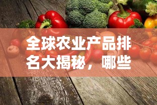 全球农业产品排名大揭秘，哪些农产品独占鳌头？