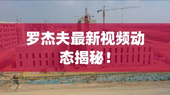罗杰夫最新视频动态揭秘！