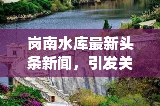 岗南水库最新头条新闻，引发关注热议！