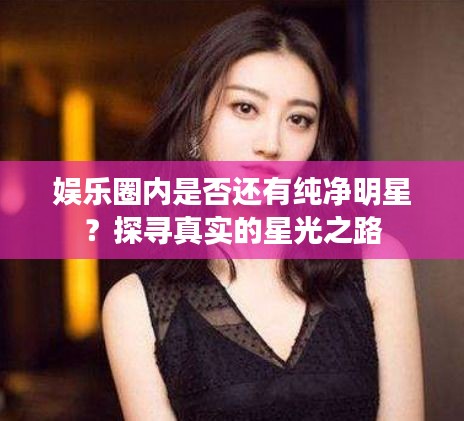娱乐圈内是否还有纯净明星？探寻真实的星光之路