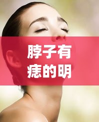 脖子有痣的明星独特魅力惊艳众人！