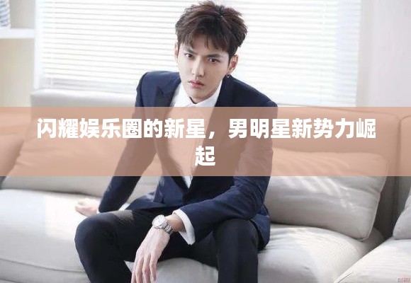闪耀娱乐圈的新星，男明星新势力崛起