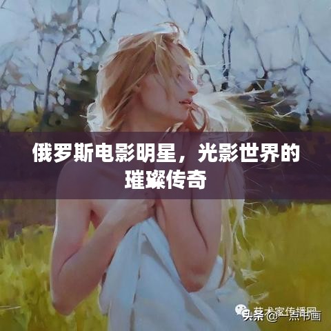 俄罗斯电影明星，光影世界的璀璨传奇