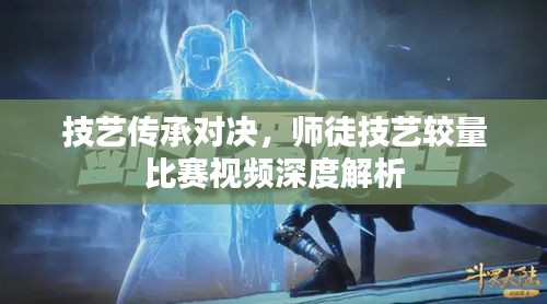 技艺传承对决，师徒技艺较量比赛视频深度解析