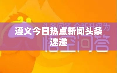 遵义今日热点新闻头条速递