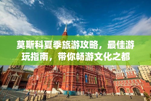 莫斯科夏季旅游攻略，最佳游玩指南，带你畅游文化之都