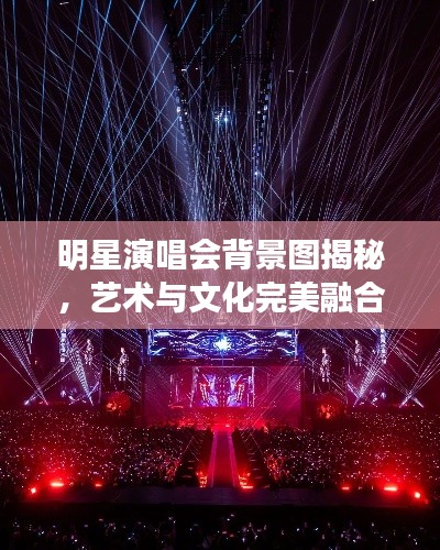 明星演唱会背景图揭秘，艺术与文化完美融合的时刻