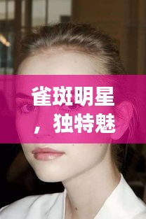 雀斑明星，独特魅力的多元美丽