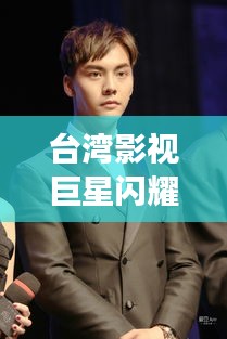 台湾影视巨星闪耀荧屏，揭秘那些闪耀影视界的台湾男明星（生于1982年）