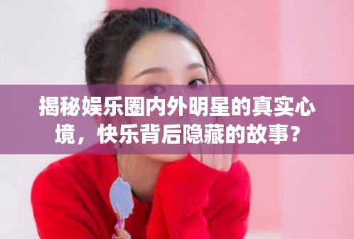揭秘娱乐圈内外明星的真实心境，快乐背后隐藏的故事？