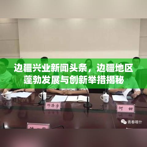 边疆兴业新闻头条，边疆地区蓬勃发展与创新举措揭秘