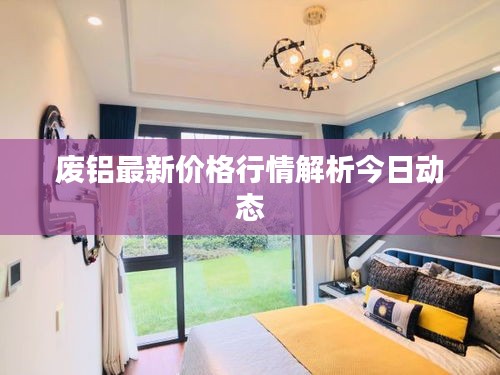 废铝最新价格行情解析今日动态