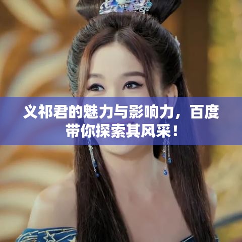 义祁君的魅力与影响力，百度带你探索其风采！
