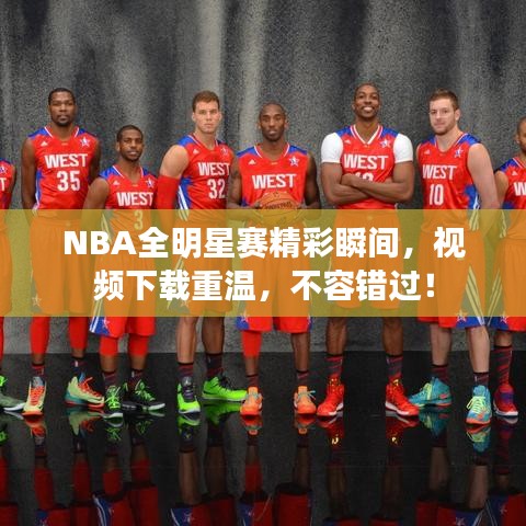NBA全明星赛精彩瞬间，视频下载重温，不容错过！